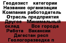 Геодезист 1 категории › Название организации ­ Компания-работодатель › Отрасль предприятия ­ Другое › Минимальный оклад ­ 1 - Все города Работа » Вакансии   . Дагестан респ.,Геологоразведка п.